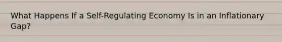 What Happens If a Self-Regulating Economy Is in an Inflationary Gap?