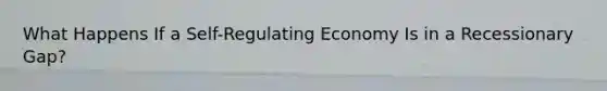 What Happens If a Self-Regulating Economy Is in a Recessionary Gap?