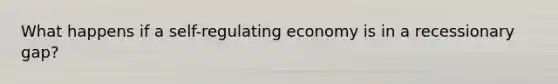 What happens if a self-regulating economy is in a recessionary gap?