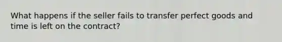 What happens if the seller fails to transfer perfect goods and time is left on the contract?