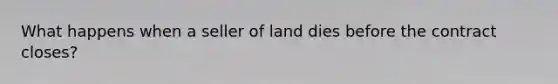 What happens when a seller of land dies before the contract closes?