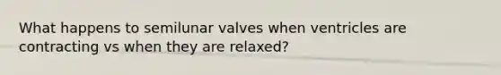 What happens to semilunar valves when ventricles are contracting vs when they are relaxed?