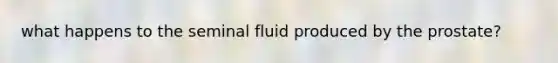 what happens to the seminal fluid produced by the prostate?