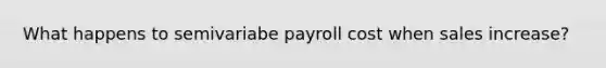 What happens to semivariabe payroll cost when sales increase?