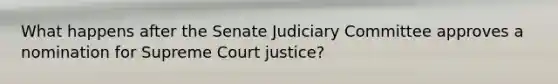 What happens after the Senate Judiciary Committee approves a nomination for Supreme Court justice?