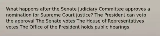 What happens after the Senate Judiciary Committee approves a nomination for Supreme Court justice? The President can veto the approval The Senate votes The House of Representatives votes The Office of the President holds public hearings