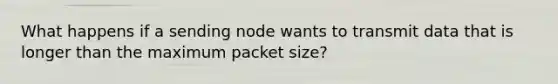 What happens if a sending node wants to transmit data that is longer than the maximum packet size?