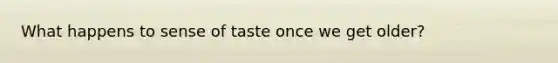 What happens to sense of taste once we get older?