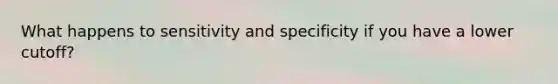 What happens to sensitivity and specificity if you have a lower cutoff?