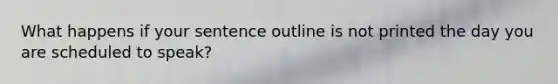 What happens if your sentence outline is not printed the day you are scheduled to speak?