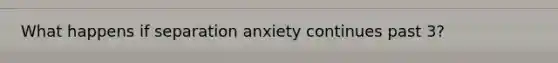 What happens if separation anxiety continues past 3?