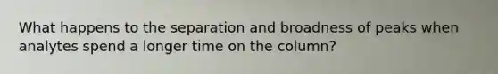 What happens to the separation and broadness of peaks when analytes spend a longer time on the column?
