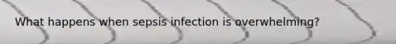 What happens when sepsis infection is overwhelming?