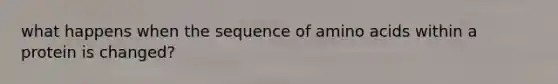 what happens when the sequence of amino acids within a protein is changed?