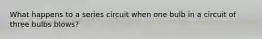 What happens to a series circuit when one bulb in a circuit of three bulbs blows?