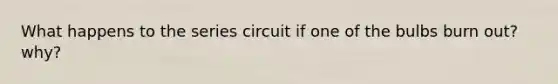 What happens to the series circuit if one of the bulbs burn out? why?