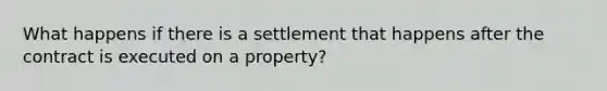 What happens if there is a settlement that happens after the contract is executed on a property?