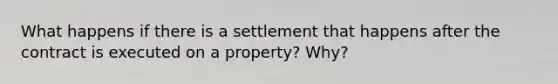 What happens if there is a settlement that happens after the contract is executed on a property? Why?