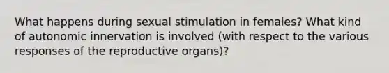 What happens during sexual stimulation in females? What kind of autonomic innervation is involved (with respect to the various responses of the reproductive organs)?