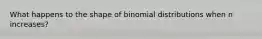 What happens to the shape of binomial distributions when n increases?