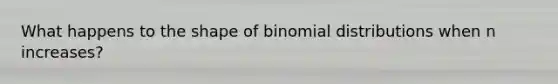 What happens to the shape of binomial distributions when n increases?