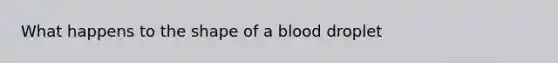 What happens to the shape of a blood droplet