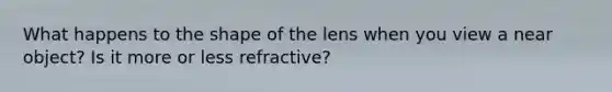 What happens to the shape of the lens when you view a near object? Is it more or less refractive?