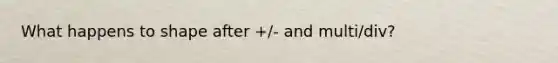 What happens to shape after +/- and multi/div?