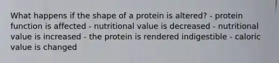 What happens if the shape of a protein is altered? - protein function is affected - nutritional value is decreased - nutritional value is increased - the protein is rendered indigestible - caloric value is changed