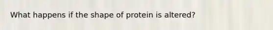 What happens if the shape of protein is altered?