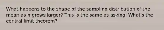 What happens to the shape of the sampling distribution of the mean as n grows larger? This is the same as asking: What's the central limit theorem?