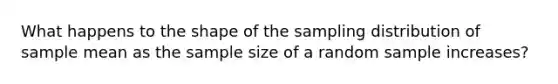 What happens to the shape of the sampling distribution of sample mean as the sample size of a random sample increases?