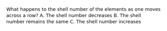 What happens to the shell number of the elements as one moves across a row? A. The shell number decreases B. The shell number remains the same C. The shell number increases