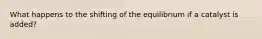 What happens to the shifting of the equilibrium if a catalyst is added?