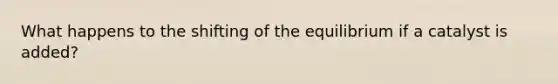 What happens to the shifting of the equilibrium if a catalyst is added?