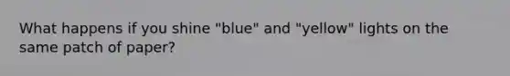 What happens if you shine "blue" and "yellow" lights on the same patch of paper?