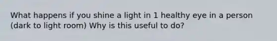 What happens if you shine a light in 1 healthy eye in a person (dark to light room) Why is this useful to do?