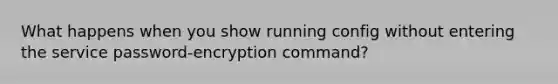 What happens when you show running config without entering the service password-encryption command?