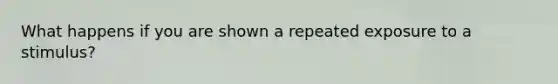 What happens if you are shown a repeated exposure to a stimulus?