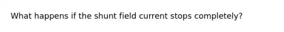 What happens if the shunt field current stops completely?