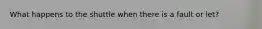 What happens to the shuttle when there is a fault or let?