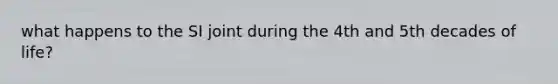 what happens to the SI joint during the 4th and 5th decades of life?
