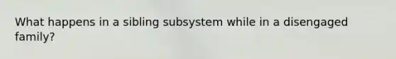 What happens in a sibling subsystem while in a disengaged family?