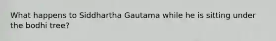 What happens to Siddhartha Gautama while he is sitting under the bodhi tree?