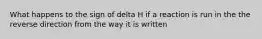 What happens to the sign of delta H if a reaction is run in the the reverse direction from the way it is written