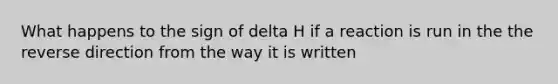 What happens to the sign of delta H if a reaction is run in the the reverse direction from the way it is written