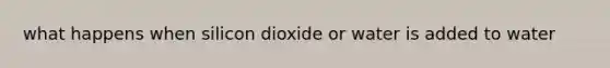 what happens when silicon dioxide or water is added to water