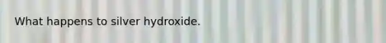 What happens to silver hydroxide.