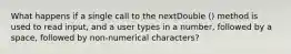 What happens if a single call to the nextDouble () method is used to read input, and a user types in a number, followed by a space, followed by non-numerical characters?