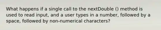 What happens if a single call to the nextDouble () method is used to read input, and a user types in a number, followed by a space, followed by non-numerical characters?